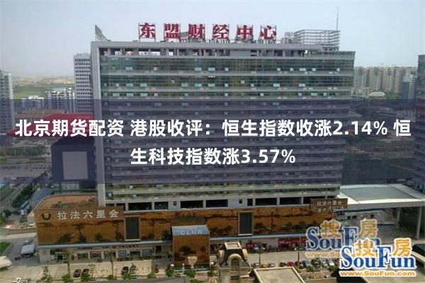 北京期货配资 港股收评：恒生指数收涨2.14% 恒生科技指数涨3.57%
