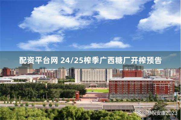 配资平台网 24/25榨季广西糖厂开榨预告