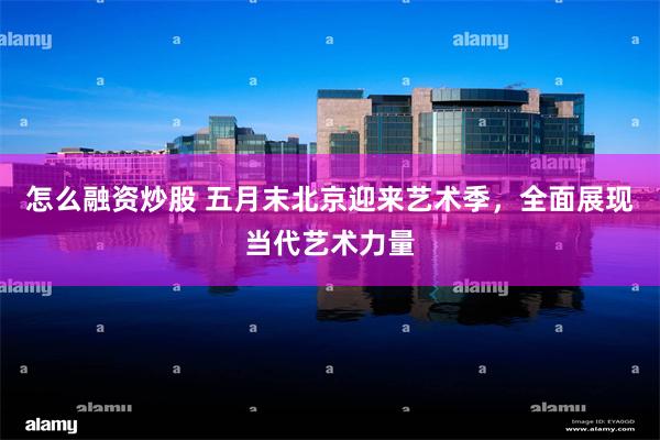 怎么融资炒股 五月末北京迎来艺术季，全面展现当代艺术力量