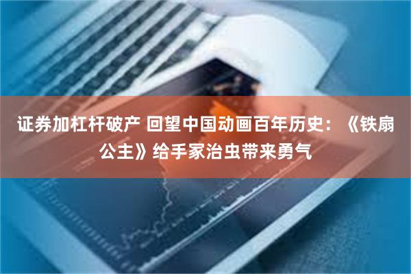 证券加杠杆破产 回望中国动画百年历史：《铁扇公主》给手冢治虫带来勇气