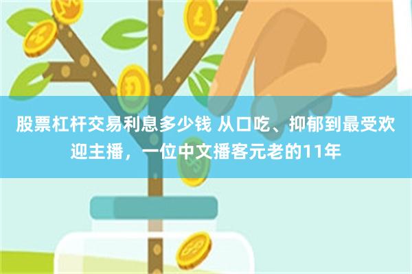 股票杠杆交易利息多少钱 从口吃、抑郁到最受欢迎主播，一位中文播客元老的11年