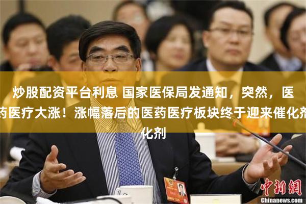 炒股配资平台利息 国家医保局发通知，突然，医药医疗大涨！涨幅落后的医药医疗板块终于迎来催化剂