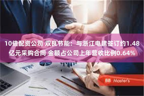 10倍配资公司 双良节能：与浙江电建签订约1.48亿元采购合同 金额占公司上年营收比例0.64%