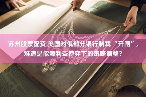 苏州股票配资 美国对俄部分银行制裁 “开闸”，难道是能源利益博弈下的策略调整？