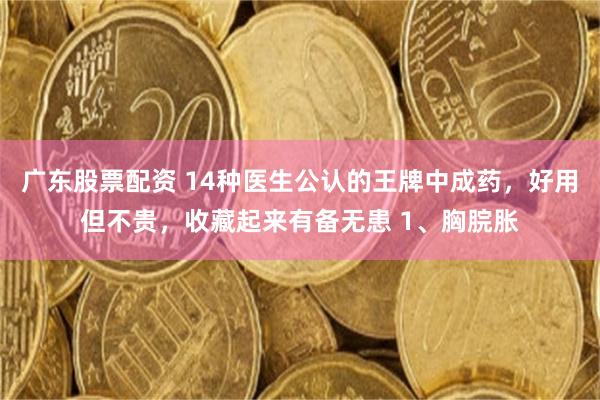 广东股票配资 14种医生公认的王牌中成药，好用但不贵，收藏起来有备无患 1、胸脘胀