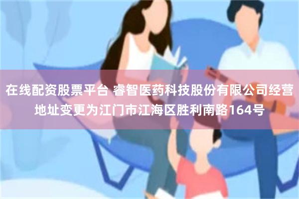 在线配资股票平台 睿智医药科技股份有限公司经营地址变更为江门市江海区胜利南路164号