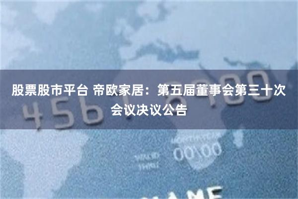 股票股市平台 帝欧家居：第五届董事会第三十次会议决议公告