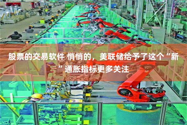 股票的交易软件 悄悄的，美联储给予了这个“新”通胀指标更多关注