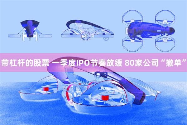 带杠杆的股票 一季度IPO节奏放缓 80家公司“撤单”