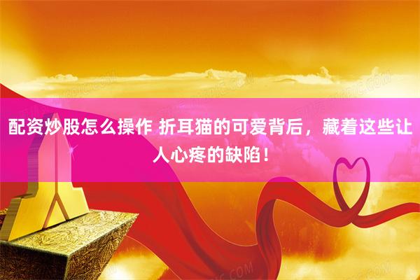 配资炒股怎么操作 折耳猫的可爱背后，藏着这些让人心疼的缺陷！