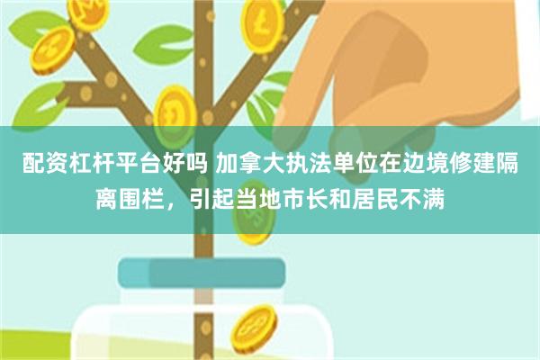 配资杠杆平台好吗 加拿大执法单位在边境修建隔离围栏，引起当地市长和居民不满