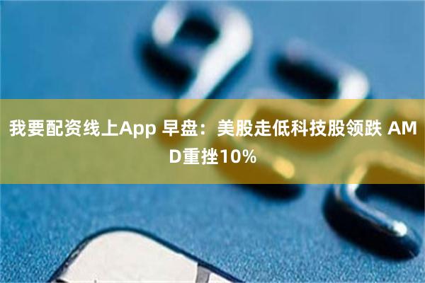 我要配资线上App 早盘：美股走低科技股领跌 AMD重挫10%