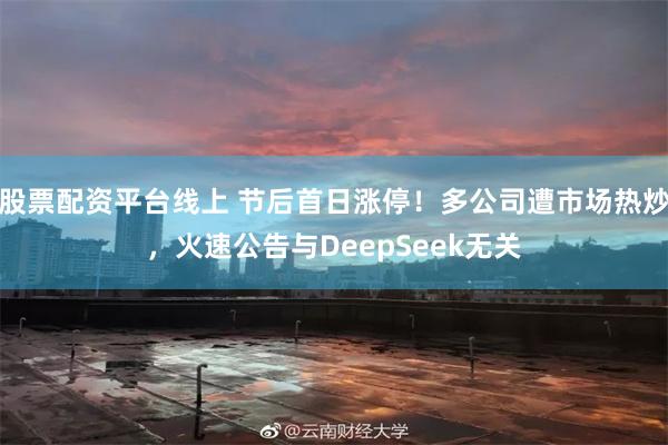 股票配资平台线上 节后首日涨停！多公司遭市场热炒，火速公告与DeepSeek无关