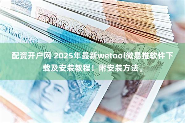配资开户网 2025年最新wetool微易推软件下载及安装教程！附安装方法。