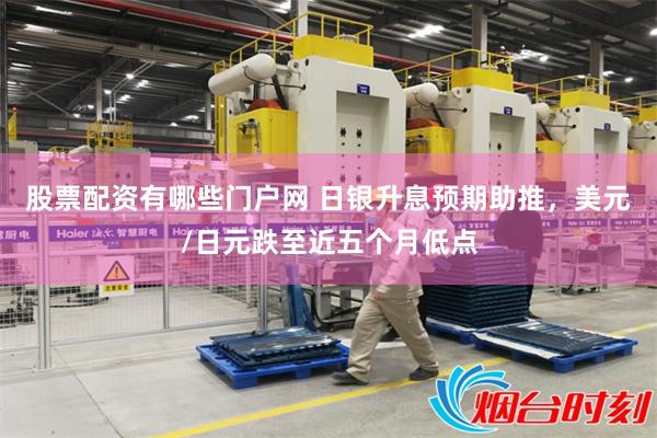 股票配资有哪些门户网 日银升息预期助推，美元/日元跌至近五个月低点