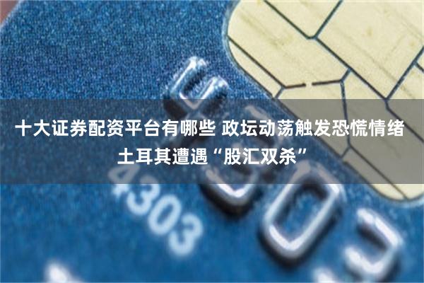十大证券配资平台有哪些 政坛动荡触发恐慌情绪 土耳其遭遇“股汇双杀”