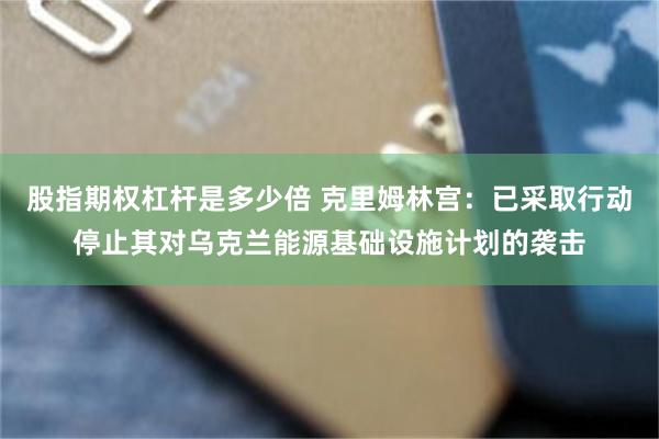 股指期权杠杆是多少倍 克里姆林宫：已采取行动停止其对乌克兰能源基础设施计划的袭击