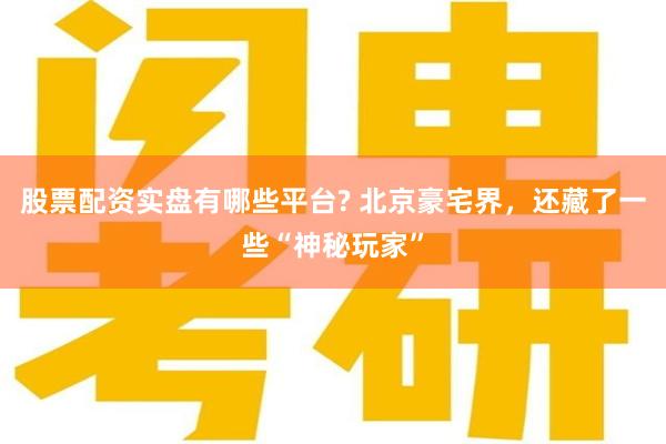 股票配资实盘有哪些平台? 北京豪宅界，还藏了一些“神秘玩家”