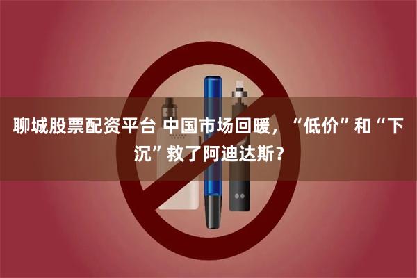 聊城股票配资平台 中国市场回暖，“低价”和“下沉”救了阿迪达斯？