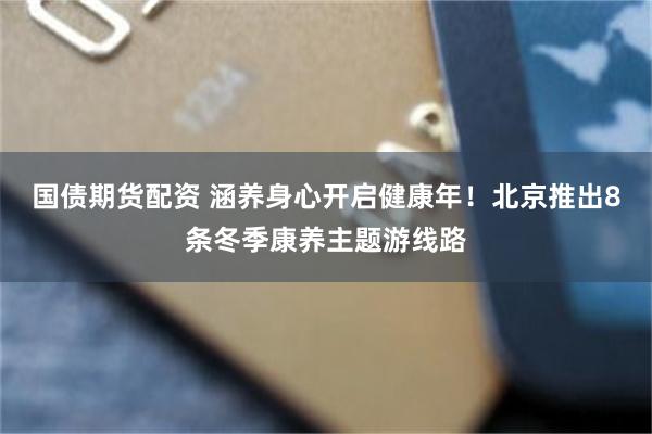 国债期货配资 涵养身心开启健康年！北京推出8条冬季康养主题游线路