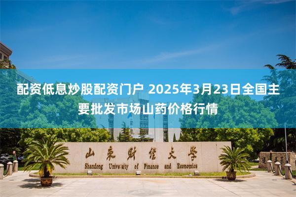 配资低息炒股配资门户 2025年3月23日全国主要批发市场山药价格行情