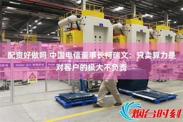 配资好做吗 中国电信董事长柯瑞文：只卖算力是对客户的极大不负责