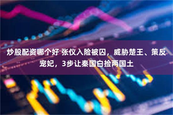 炒股配资哪个好 张仪入险被囚，威胁楚王、策反宠妃，3步让秦国白捡两国土