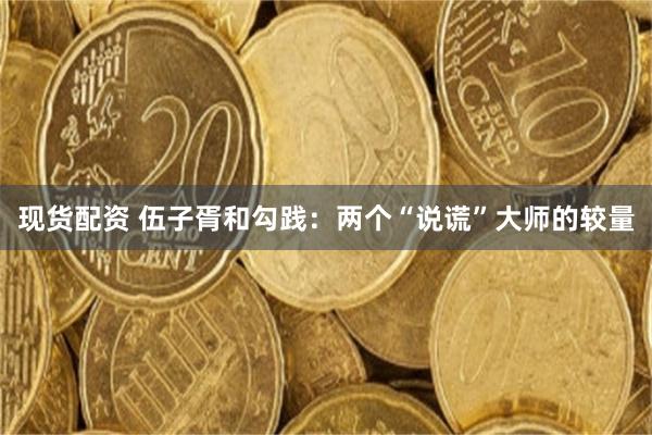 现货配资 伍子胥和勾践：两个“说谎”大师的较量