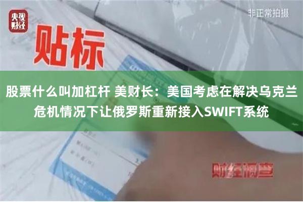 股票什么叫加杠杆 美财长：美国考虑在解决乌克兰危机情况下让俄罗斯重新接入SWIFT系统