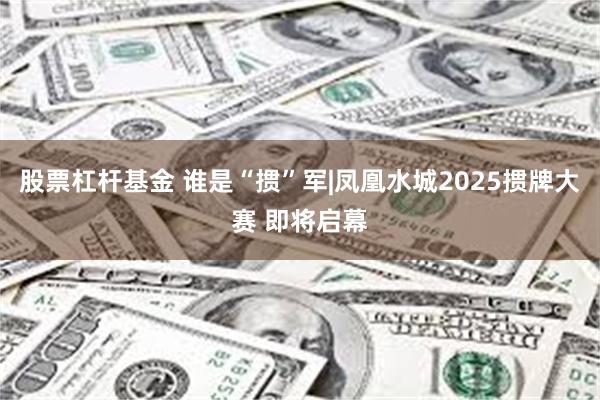 股票杠杆基金 谁是“掼”军|凤凰水城2025掼牌大赛 即将启幕