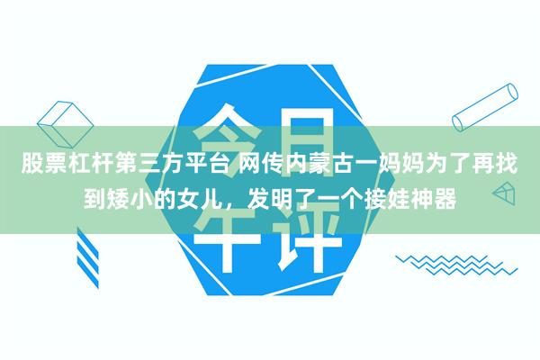 股票杠杆第三方平台 网传内蒙古一妈妈为了再找到矮小的女儿，发明了一个接娃神器
