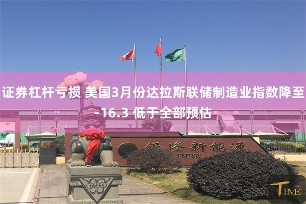 证券杠杆亏损 美国3月份达拉斯联储制造业指数降至-16.3 低于全部预估