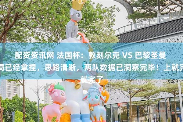 配资资讯网 法国杯：敦刻尔克 VS 巴黎圣曼 对局已经拿捏，思路清晰，两队数据已洞察完毕！上就完了