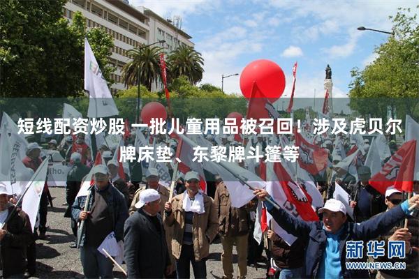 短线配资炒股 一批儿童用品被召回！涉及虎贝尔牌床垫、东黎牌斗篷等
