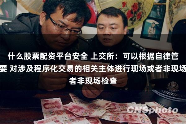 什么股票配资平台安全 上交所：可以根据自律管理需要 对涉及程序化交易的相关主体进行现场或者非现场检查