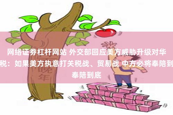 网络证劵杠杆网站 外交部回应美方威胁升级对华关税：如果美方执意打关税战、贸易战 中方必将奉陪到底