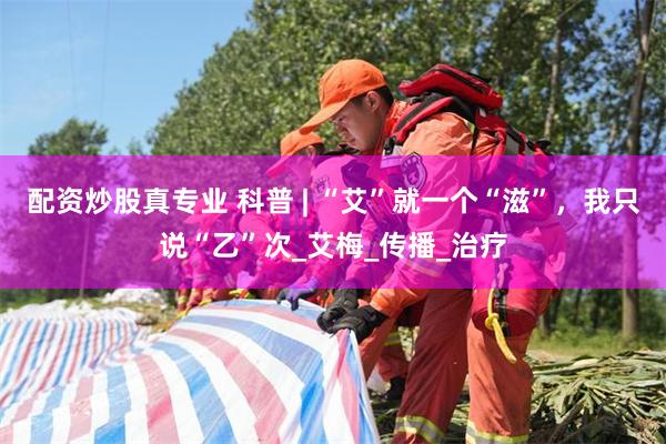 配资炒股真专业 科普 | “艾”就一个“滋”，我只说“乙”次_艾梅_传播_治疗