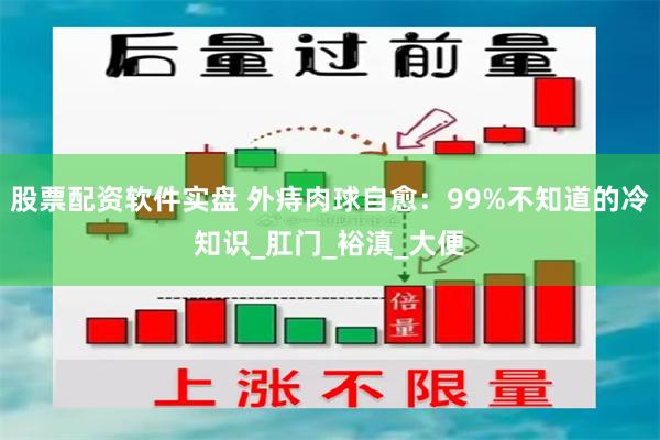 股票配资软件实盘 外痔肉球自愈：99%不知道的冷知识_肛门_裕滇_大便