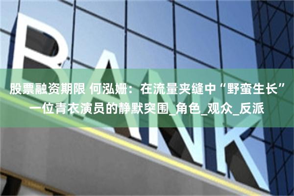 股票融资期限 何泓姗：在流量夹缝中“野蛮生长”一位青衣演员的静默突围_角色_观众_反派
