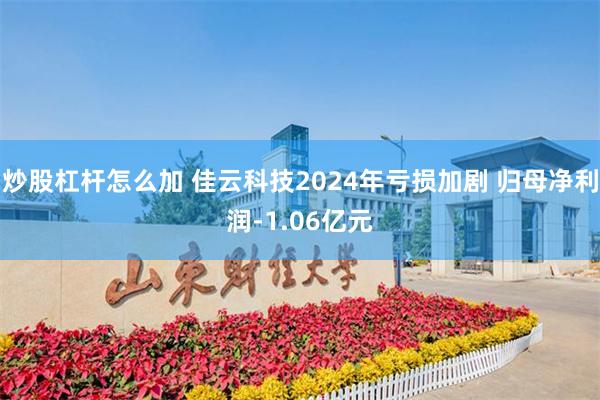 炒股杠杆怎么加 佳云科技2024年亏损加剧 归母净利润-1.06亿元