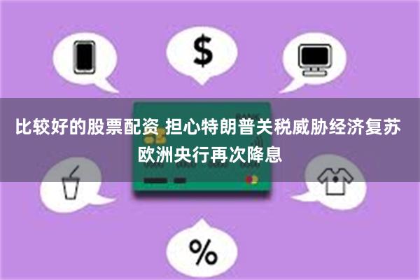 比较好的股票配资 担心特朗普关税威胁经济复苏 欧洲央行再次降息