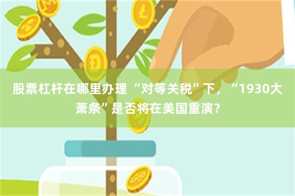 股票杠杆在哪里办理 “对等关税”下，“1930大萧条”是否将在美国重演？