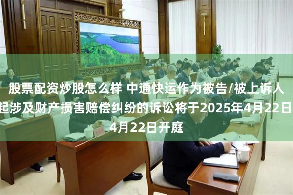 股票配资炒股怎么样 中通快运作为被告/被上诉人的1起涉及财产损害赔偿纠纷的诉讼将于2025年4月22日开庭