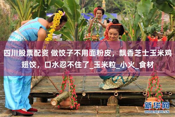 四川股票配资 做饺子不用面粉皮，飘香芝士玉米鸡翅饺，口水忍不住了_玉米粒_小火_食材