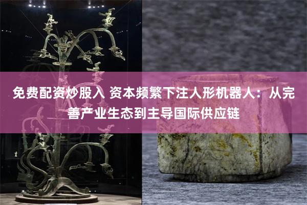 免费配资炒股入 资本频繁下注人形机器人：从完善产业生态到主导国际供应链