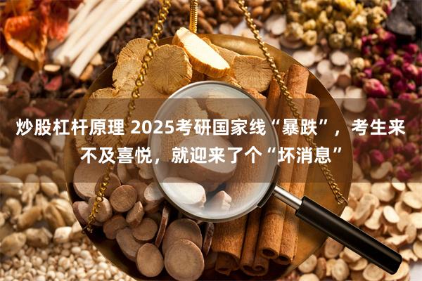 炒股杠杆原理 2025考研国家线“暴跌”，考生来不及喜悦，就迎来了个“坏消息”