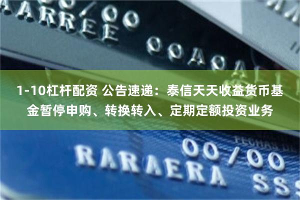 1-10杠杆配资 公告速递：泰信天天收益货币基金暂停申购、转换转入、定期定额投资业务
