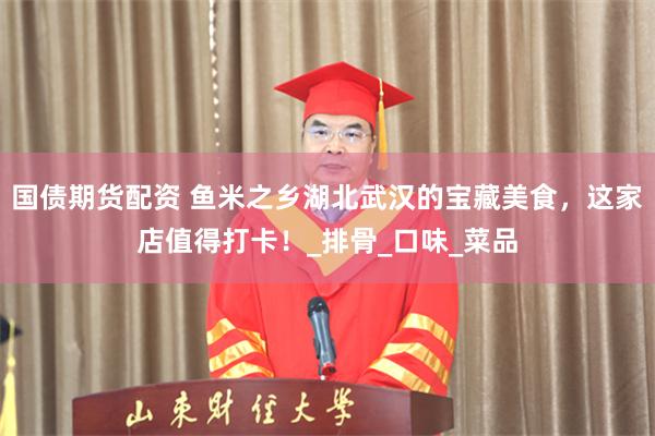 国债期货配资 鱼米之乡湖北武汉的宝藏美食，这家店值得打卡！_排骨_口味_菜品