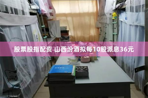 股票股指配资 山西汾酒拟每10股派息36元