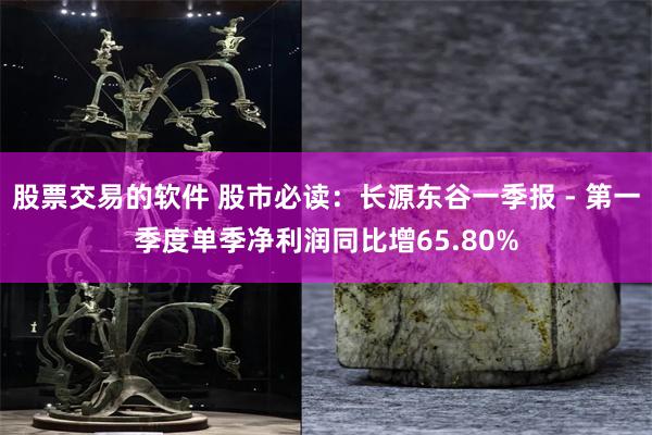 股票交易的软件 股市必读：长源东谷一季报 - 第一季度单季净利润同比增65.80%